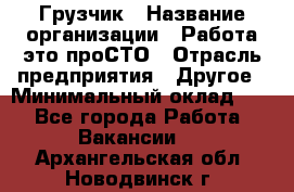 Грузчик › Название организации ­ Работа-это проСТО › Отрасль предприятия ­ Другое › Минимальный оклад ­ 1 - Все города Работа » Вакансии   . Архангельская обл.,Новодвинск г.